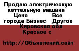 Продаю электрическую кеттельную машина › Цена ­ 50 000 - Все города Бизнес » Другое   . Кировская обл.,Красное с.